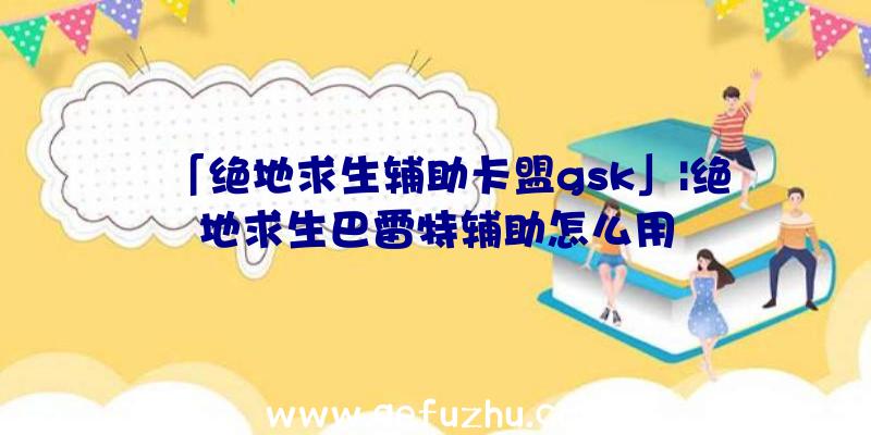 「绝地求生辅助卡盟gsk」|绝地求生巴雷特辅助怎么用